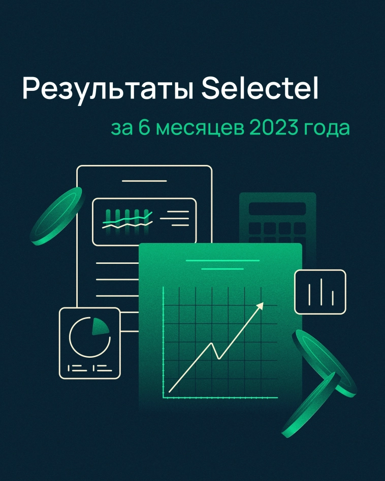 Представляем вам финансовые результаты Selectel за 6 месяцев 2023 года