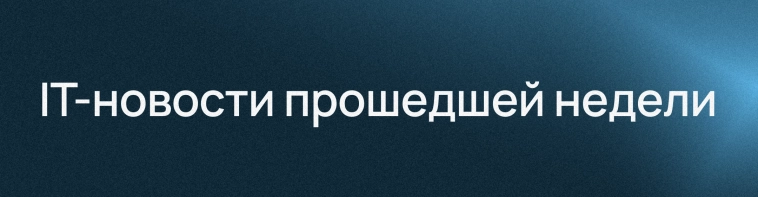 ​​Дайджест IT-новостей за прошедшую неделю ⚡️