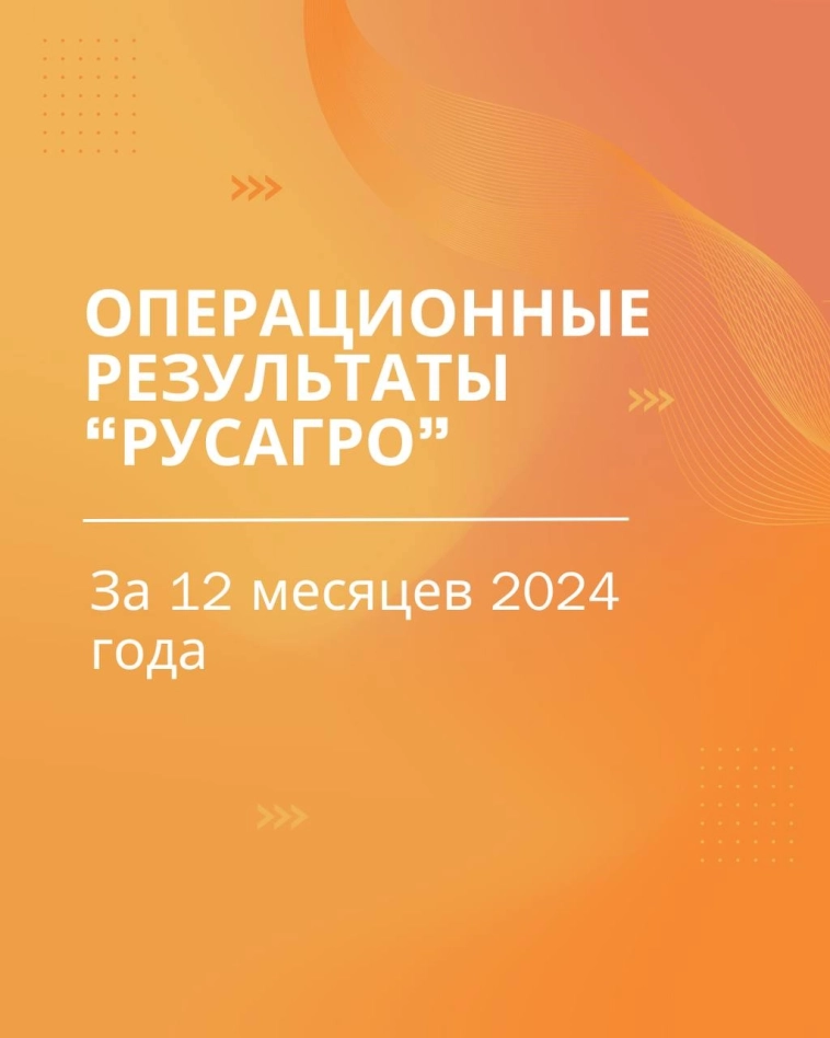 Операционные результаты ПАО «Группа «Русагро» за 12 месяцев 2024 года