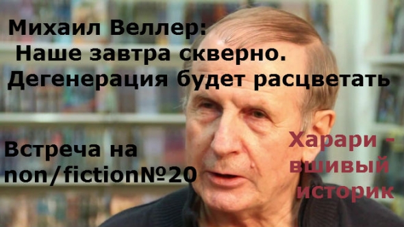 Михаил Веллер: Страшно и не больно. Прогноз ближайшего десятилетия цивилизации - по идеям новых всемирных бестселлеров Юваля Харари, Жака Аттали. Встреча на non/fiction№20