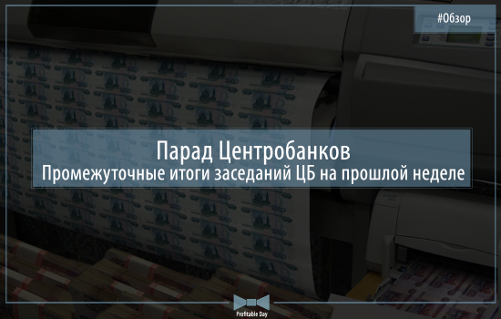 Парад Центробанков: промежуточные итоги заседаний прошлой недели